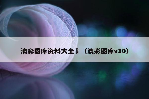 澳彩图库资料大全	（澳彩图库v10）
